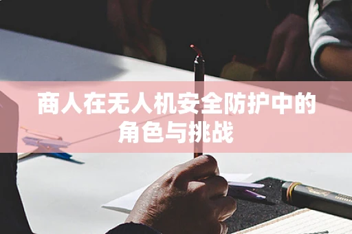 商人在无人机安全防护中的角色与挑战