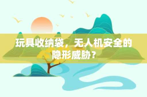 玩具收纳袋，无人机安全的隐形威胁？