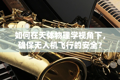 如何在天体物理学视角下，确保无人机飞行的安全？