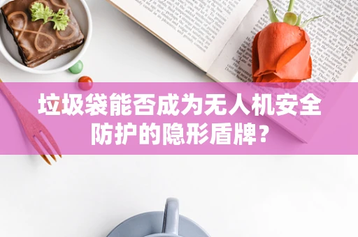 垃圾袋能否成为无人机安全防护的隐形盾牌？