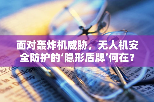 面对轰炸机威胁，无人机安全防护的‘隐形盾牌’何在？