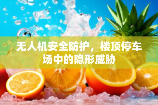 无人机安全防护，楼顶停车场中的隐形威胁