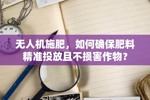 无人机施肥，如何确保肥料精准投放且不损害作物？