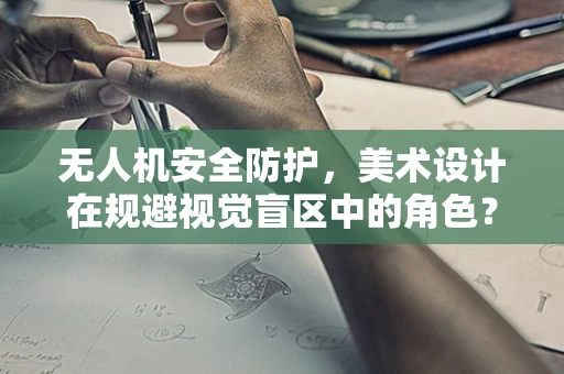 无人机安全防护，美术设计在规避视觉盲区中的角色？
