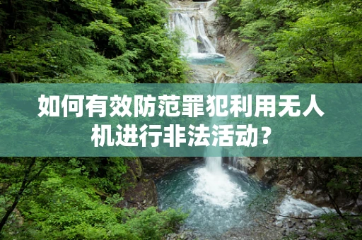 如何有效防范罪犯利用无人机进行非法活动？