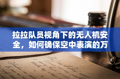 拉拉队员视角下的无人机安全，如何确保空中表演的万无一失？