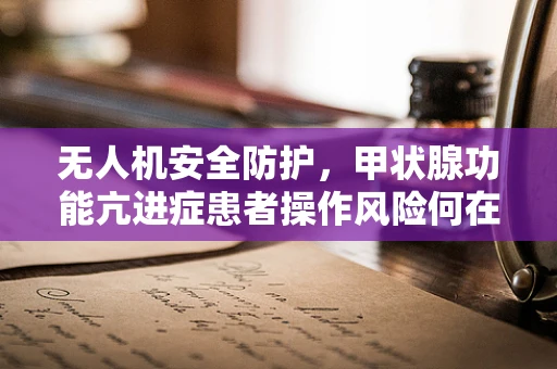 无人机安全防护，甲状腺功能亢进症患者操作风险何在？