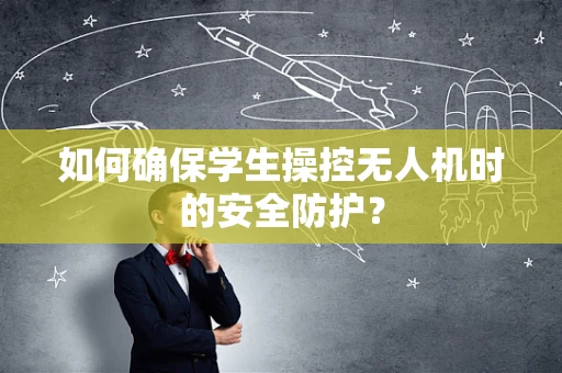 如何确保学生操控无人机时的安全防护？