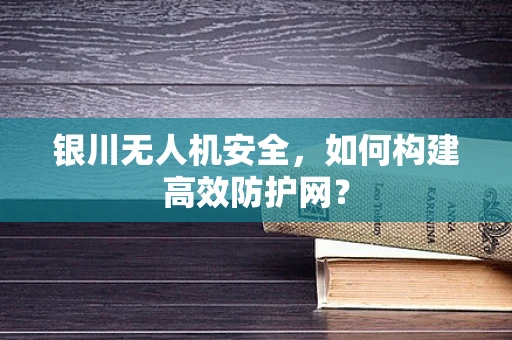 银川无人机安全，如何构建高效防护网？