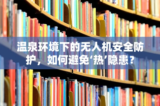 温泉环境下的无人机安全防护，如何避免‘热’隐患？
