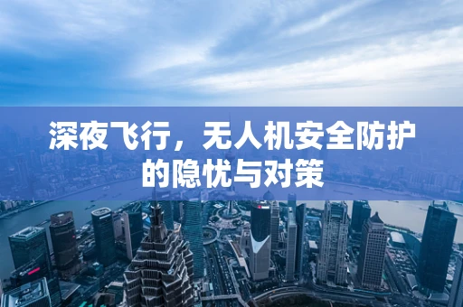 深夜飞行，无人机安全防护的隐忧与对策