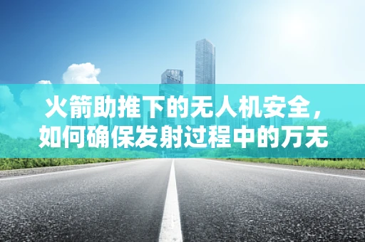 火箭助推下的无人机安全，如何确保发射过程中的万无一失？