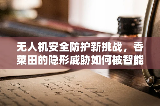 无人机安全防护新挑战，香菜田的隐形威胁如何被智能识别？