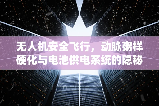 无人机安全飞行，动脉粥样硬化与电池供电系统的隐秘联系？