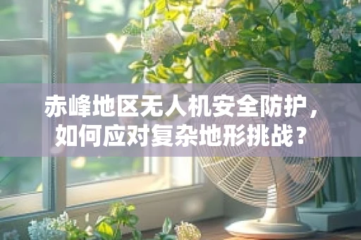 赤峰地区无人机安全防护，如何应对复杂地形挑战？