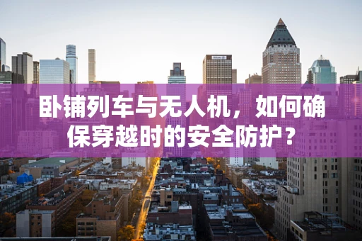 卧铺列车与无人机，如何确保穿越时的安全防护？