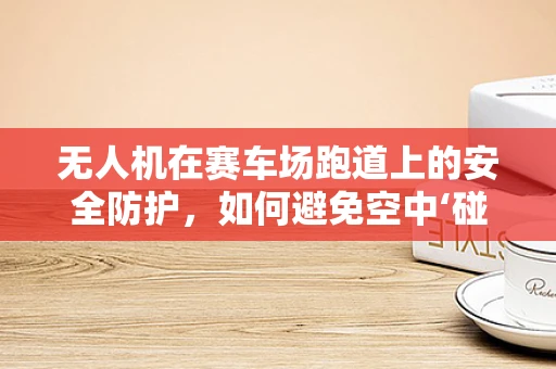 无人机在赛车场跑道上的安全防护，如何避免空中‘碰撞’？