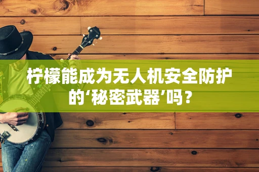 柠檬能成为无人机安全防护的‘秘密武器’吗？