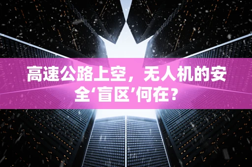 高速公路上空，无人机的安全‘盲区’何在？