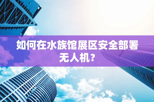 如何在水族馆展区安全部署无人机？