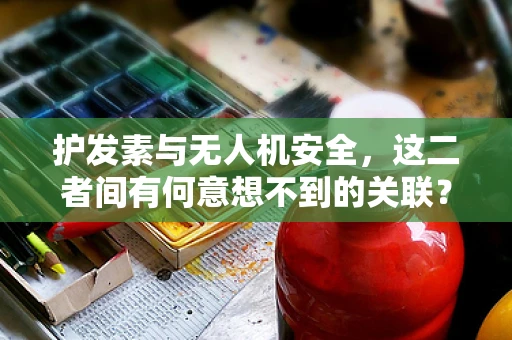 护发素与无人机安全，这二者间有何意想不到的关联？