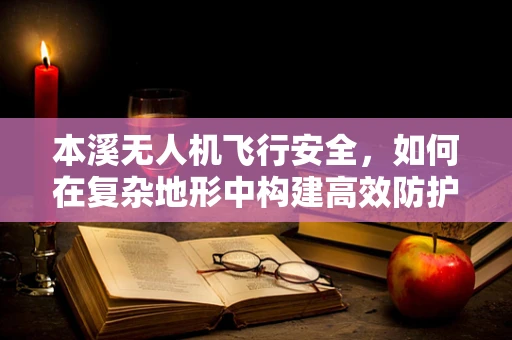 本溪无人机飞行安全，如何在复杂地形中构建高效防护网？