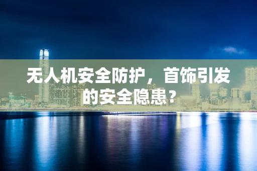 无人机安全防护，首饰引发的安全隐患？