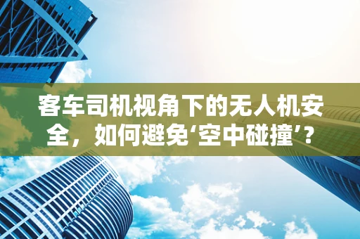客车司机视角下的无人机安全，如何避免‘空中碰撞’？