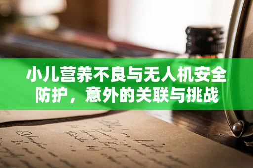 小儿营养不良与无人机安全防护，意外的关联与挑战