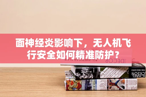 面神经炎影响下，无人机飞行安全如何精准防护？