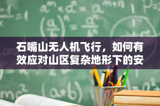 石嘴山无人机飞行，如何有效应对山区复杂地形下的安全挑战？