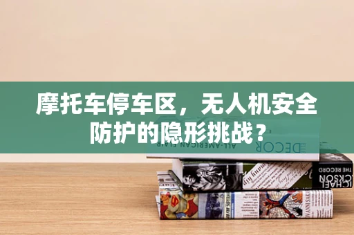 摩托车停车区，无人机安全防护的隐形挑战？