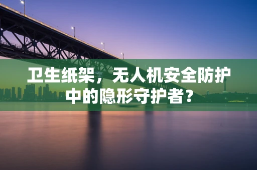 卫生纸架，无人机安全防护中的隐形守护者？