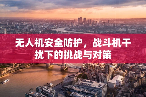 无人机安全防护，战斗机干扰下的挑战与对策