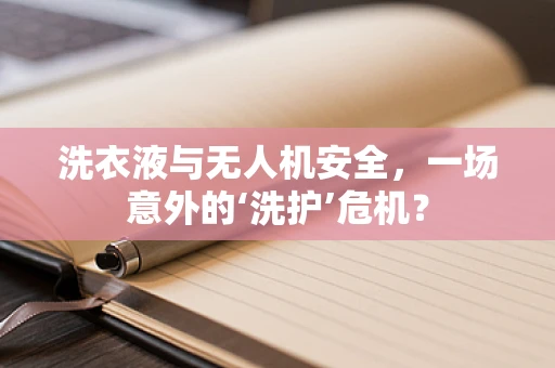 洗衣液与无人机安全，一场意外的‘洗护’危机？