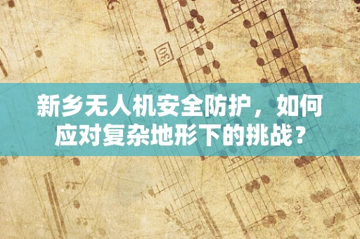 新乡无人机安全防护，如何应对复杂地形下的挑战？