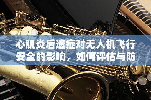 心肌炎后遗症对无人机飞行安全的影响，如何评估与防护？
