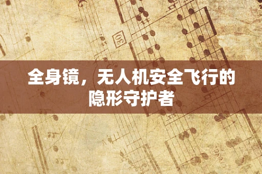 全身镜，无人机安全飞行的隐形守护者