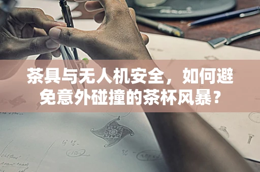 茶具与无人机安全，如何避免意外碰撞的茶杯风暴？