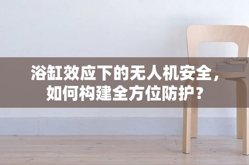 浴缸效应下的无人机安全，如何构建全方位防护？