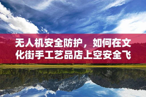 无人机安全防护，如何在文化街手工艺品店上空安全飞行？