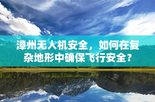 漳州无人机安全，如何在复杂地形中确保飞行安全？