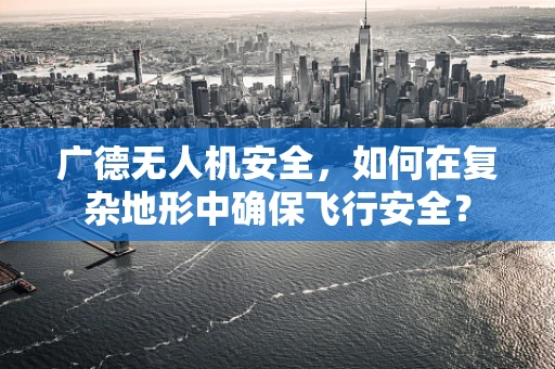 广德无人机安全，如何在复杂地形中确保飞行安全？
