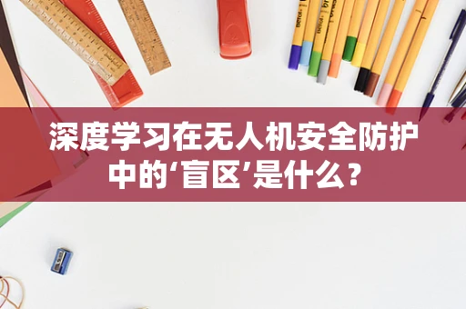 深度学习在无人机安全防护中的‘盲区’是什么？
