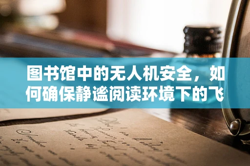 图书馆中的无人机安全，如何确保静谧阅读环境下的飞行安全？