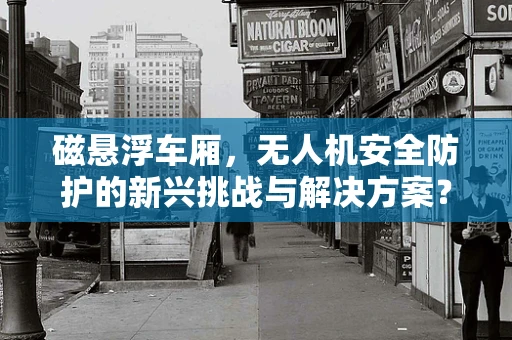磁悬浮车厢，无人机安全防护的新兴挑战与解决方案？