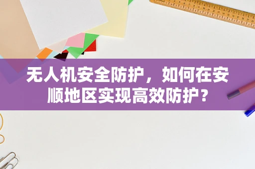 无人机安全防护，如何在安顺地区实现高效防护？