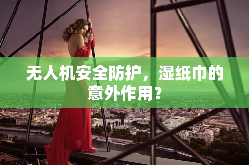 无人机安全防护，湿纸巾的意外作用？