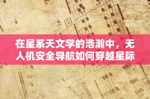 在星系天文学的浩瀚中，无人机安全导航如何穿越星际‘黑洞’？