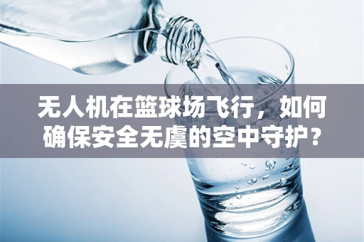 无人机在篮球场飞行，如何确保安全无虞的空中守护？